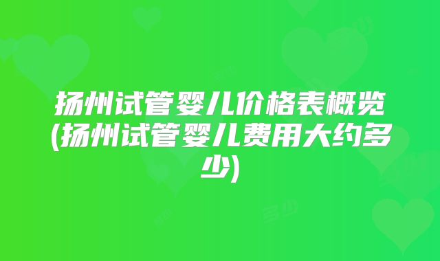 扬州试管婴儿价格表概览(扬州试管婴儿费用大约多少)
