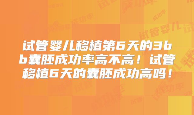 试管婴儿移植第6天的3bb囊胚成功率高不高！试管移植6天的囊胚成功高吗！