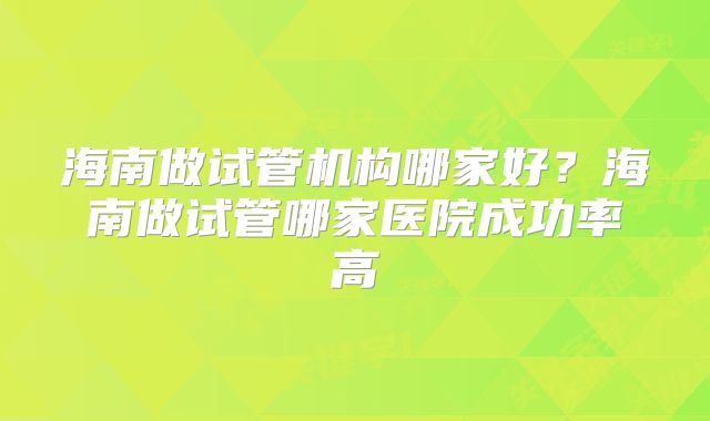 海南做试管机构哪家好？海南做试管哪家医院成功率高