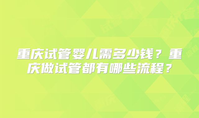 重庆试管婴儿需多少钱？重庆做试管都有哪些流程？