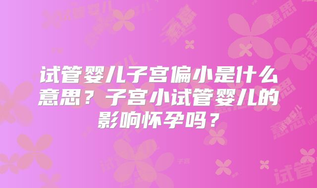 试管婴儿子宫偏小是什么意思?子宫小试管婴儿的影响怀孕吗?