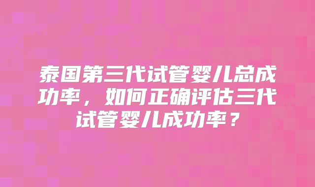 泰国第三代试管婴儿总成功率，如何正确评估三代试管婴儿成功率？