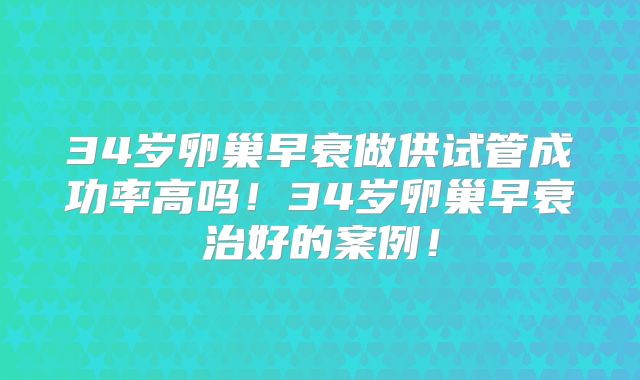 34岁卵巢早衰做供试管成功率高吗！34岁卵巢早衰治好的案例！