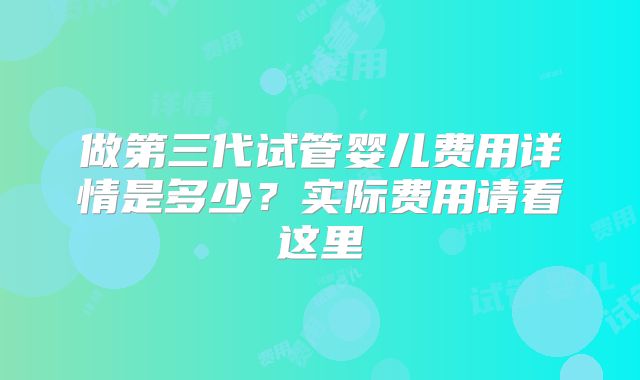做第三代试管婴儿费用详情是多少?实际费用请看这里