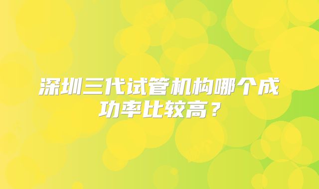 深圳三代试管机构哪个成功率比较高?