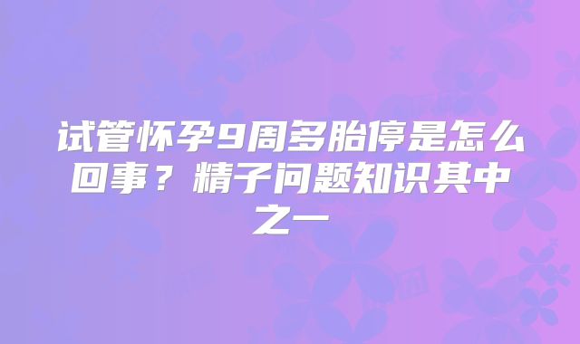 试管怀孕9周多胎停是怎么回事？精子问题知识其中之一