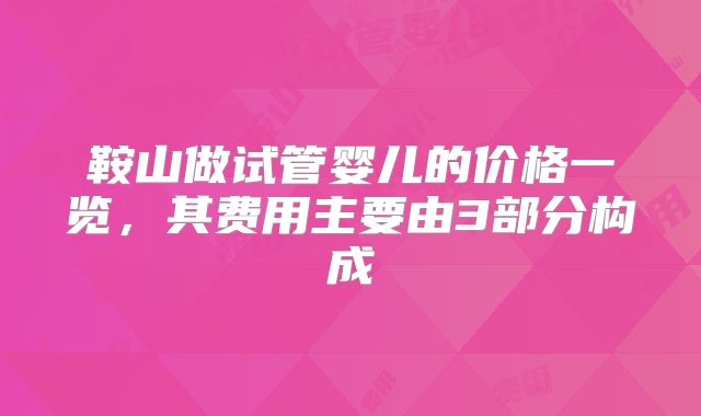 鞍山做试管婴儿的价格一览，其费用主要由3部分构成