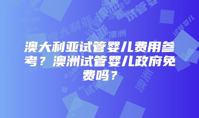 澳大利亚试管婴儿费用参考?澳洲试管婴儿政府免费吗?