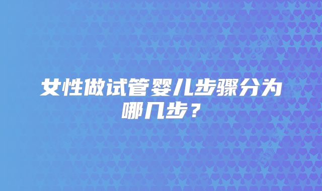 女性做试管婴儿步骤分为哪几步？