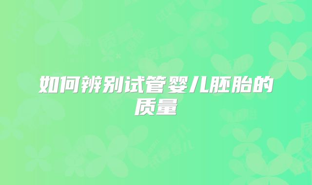 如何辨别试管婴儿胚胎的质量