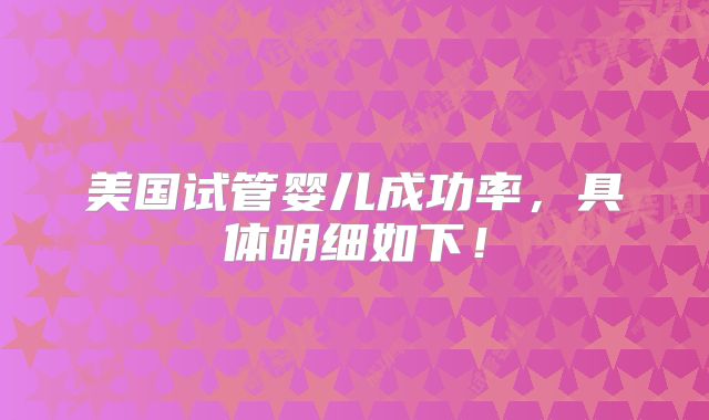 美国试管婴儿成功率，具体明细如下！