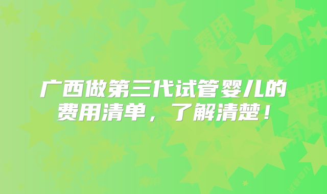 广西做第三代试管婴儿的费用清单,了解清楚!