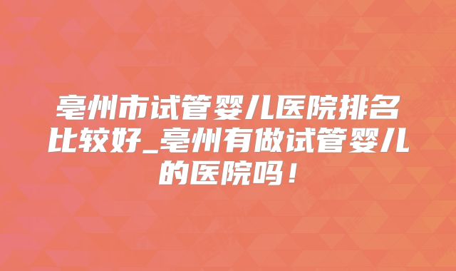 亳州市试管婴儿医院排名比较好_亳州有做试管婴儿的医院吗!