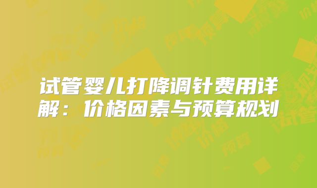试管婴儿打降调针费用详解：价格因素与预算规划
