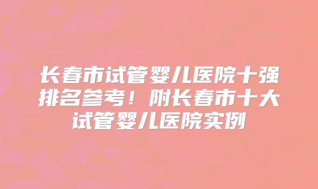长春市试管婴儿医院十强排名参考！附长春市十大试管婴儿医院实例