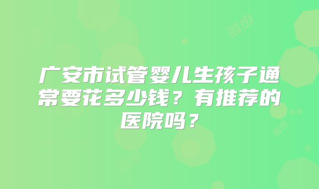 广安市试管婴儿生孩子通常要花多少钱?有推荐的医院吗?