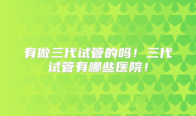有做三代试管的吗!三代试管有哪些医院!