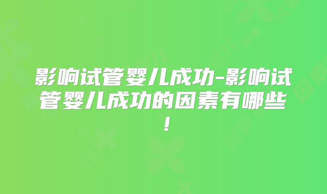 影响试管婴儿成功-影响试管婴儿成功的因素有哪些!