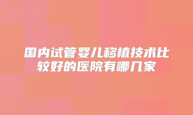 国内试管婴儿移植技术比较好的医院有哪几家