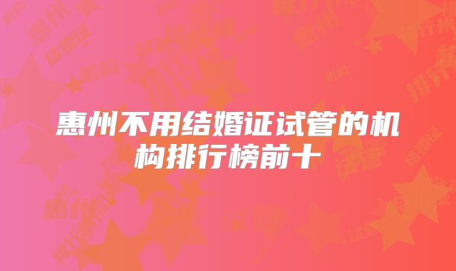 惠州不用结婚证试管的机构排行榜前十