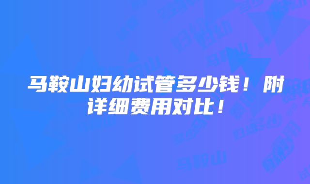 马鞍山妇幼试管多少钱！附详细费用对比！
