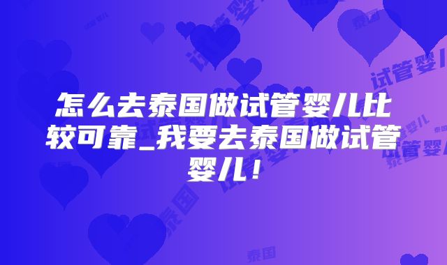 怎么去泰国做试管婴儿比较可靠_我要去泰国做试管婴儿!