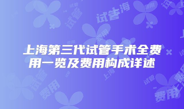 上海第三代试管手术全费用一览及费用构成详述