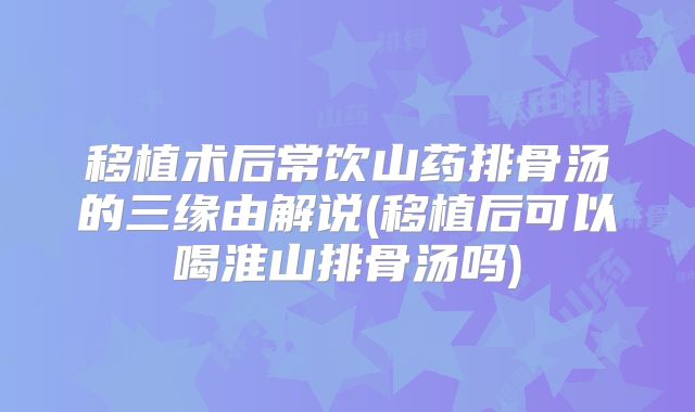 移植术后常饮山药排骨汤的三缘由解说(移植后可以喝淮山排骨汤吗)