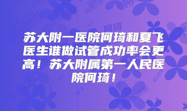 苏大附一医院何琦和夏飞医生谁做试管成功率会更高！苏大附属第一人民医院何琦！