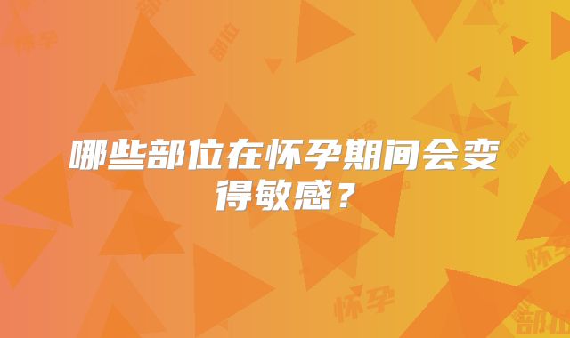 哪些部位在怀孕期间会变得敏感？