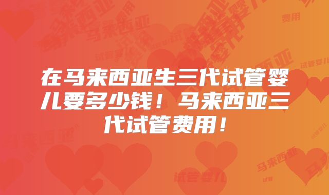 在马来西亚生三代试管婴儿要多少钱！马来西亚三代试管费用！