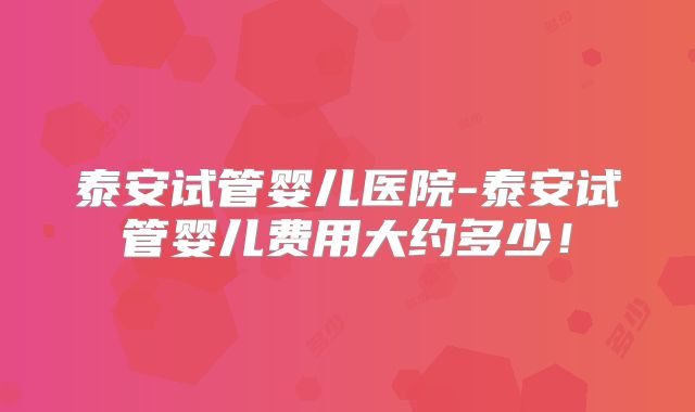 泰安试管婴儿医院-泰安试管婴儿费用大约多少！