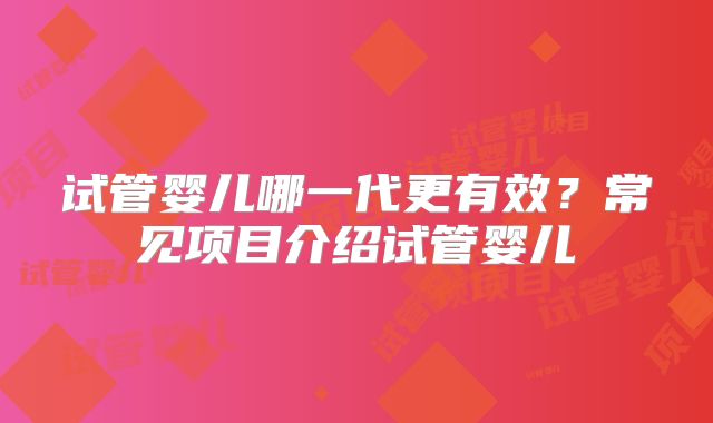 试管婴儿哪一代更有效？常见项目介绍试管婴儿