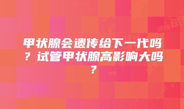 甲状腺会遗传给下一代吗？试管甲状腺高影响大吗？