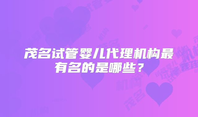 茂名试管婴儿代理机构最有名的是哪些？