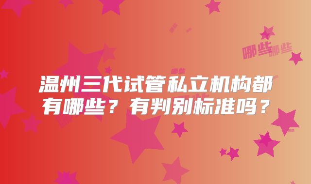 温州三代试管私立机构都有哪些?有判别标准吗?