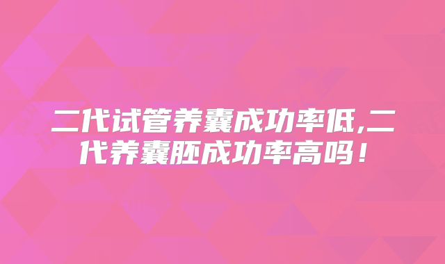 二代试管养囊成功率低,二代养囊胚成功率高吗！