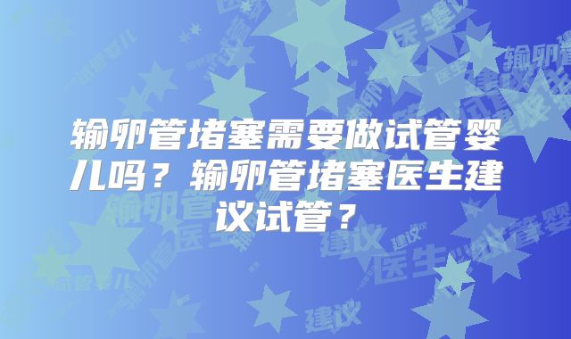 输卵管堵塞需要做试管婴儿吗？输卵管堵塞医生建议试管？