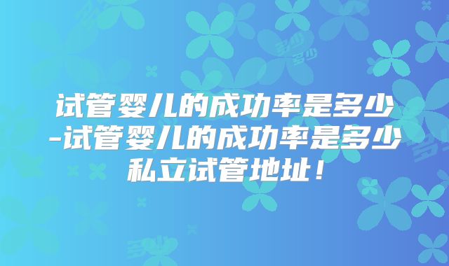 试管婴儿的成功率是多少-试管婴儿的成功率是多少私立试管地址!