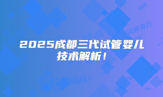 2025成都三代试管婴儿技术解析!