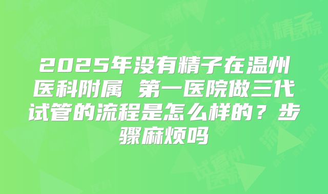 2025年没有精子在温州医科附属 第一医院做三代试管的流程是怎么样的？步骤麻烦吗