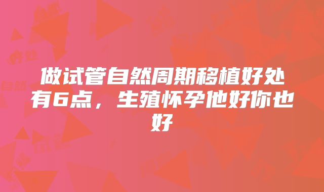 做试管自然周期移植好处有6点，生殖怀孕他好你也好
