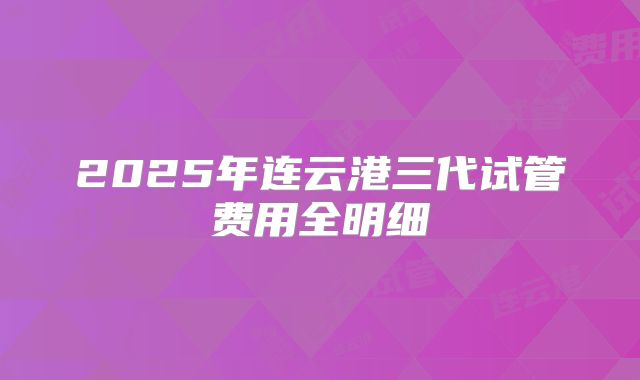 2025年连云港三代试管费用全明细