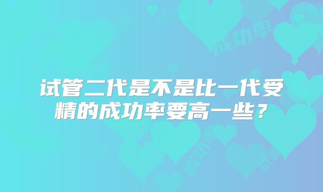 试管二代是不是比一代受精的成功率要高一些?