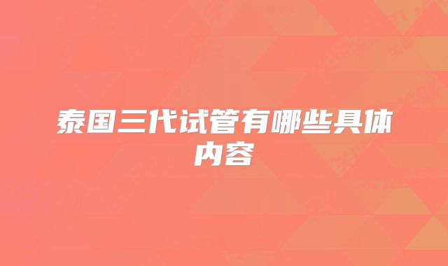 泰国三代试管有哪些具体内容
