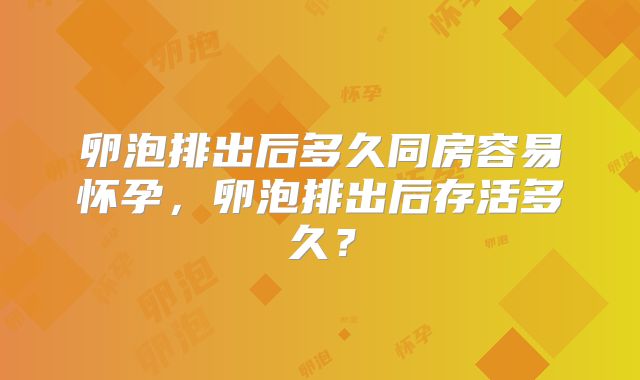 卵泡排出后多久同房容易怀孕,卵泡排出后存活多久?