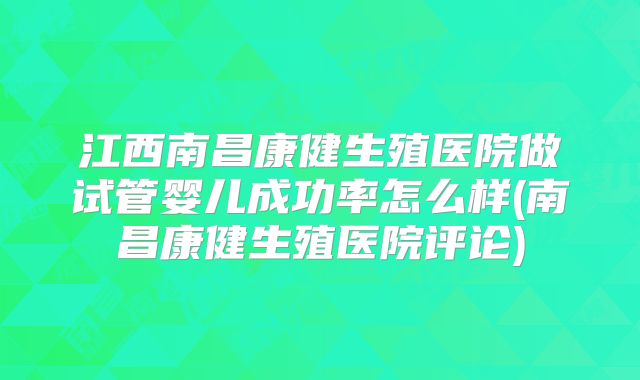 江西南昌康健生殖医院做试管婴儿成功率怎么样(南昌康健生殖医院评论)