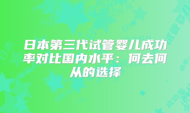 日本第三代试管婴儿成功率对比国内水平：何去何从的选择