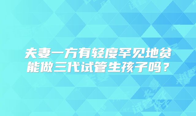 夫妻一方有轻度罕见地贫能做三代试管生孩子吗?