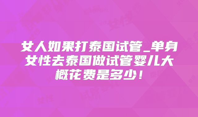 女人如果打泰国试管_单身女性去泰国做试管婴儿大概花费是多少!